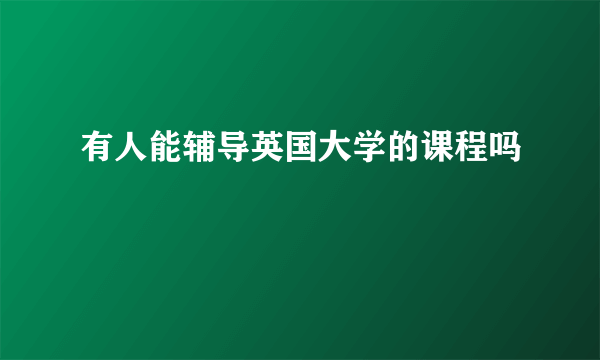 有人能辅导英国大学的课程吗