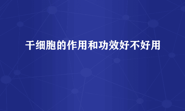 干细胞的作用和功效好不好用