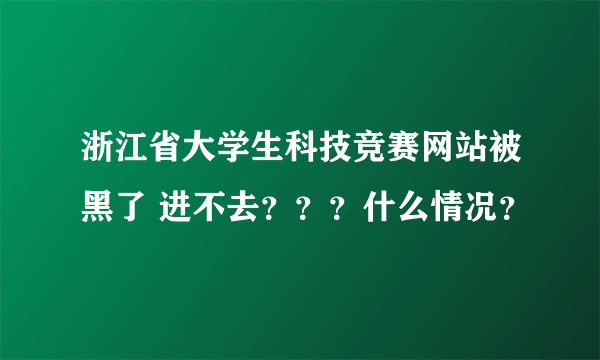 浙江省大学生科技竞赛网站被黑了 进不去？？？什么情况？