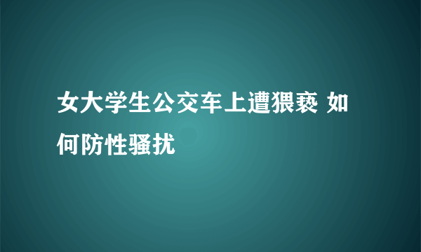 女大学生公交车上遭猥亵 如何防性骚扰