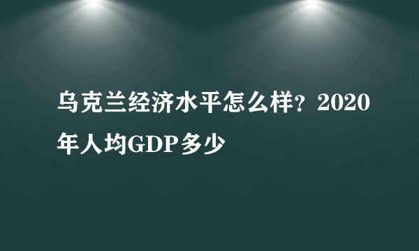 乌克兰经济水平怎么样？2020年人均GDP多少