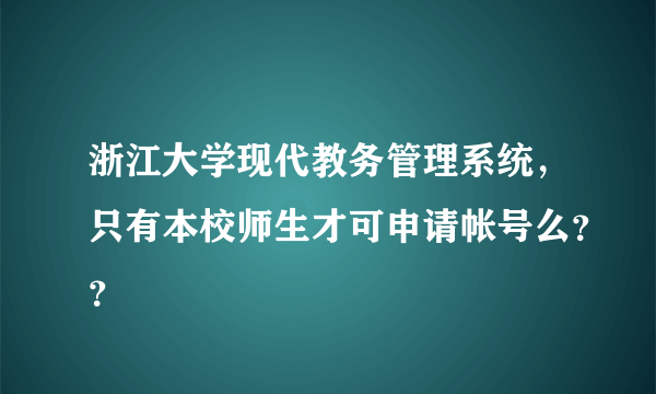 浙江大学现代教务管理系统，只有本校师生才可申请帐号么？？