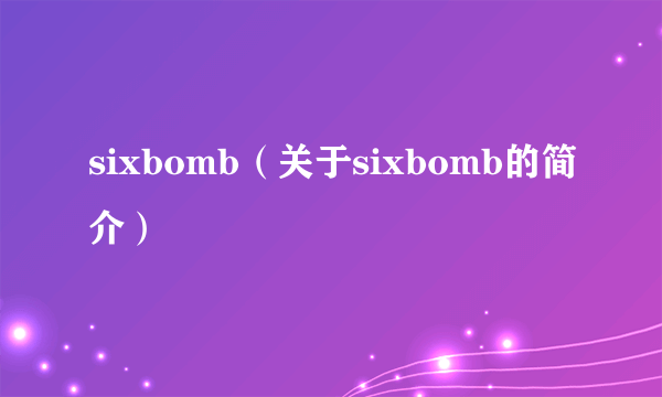 sixbomb（关于sixbomb的简介）