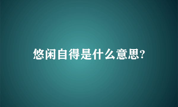 悠闲自得是什么意思?