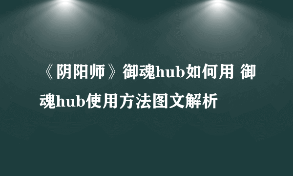 《阴阳师》御魂hub如何用 御魂hub使用方法图文解析