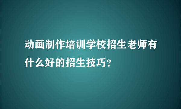 动画制作培训学校招生老师有什么好的招生技巧？