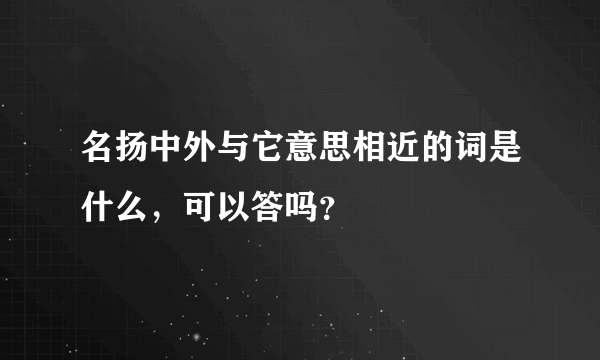 名扬中外与它意思相近的词是什么，可以答吗？