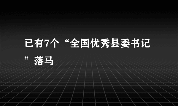 已有7个“全国优秀县委书记”落马