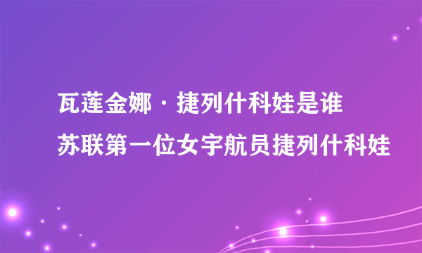 瓦莲金娜·捷列什科娃是谁 苏联第一位女宇航员捷列什科娃