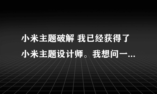 小米主题破解 我已经获得了小米主题设计师。我想问一下怎样破解主题，顺便问一下怎样合并两个主题的图标