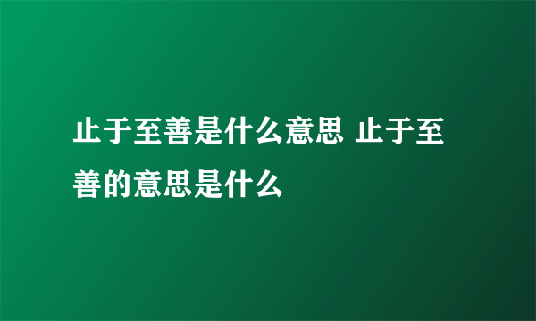 止于至善是什么意思 止于至善的意思是什么