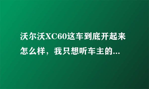 沃尔沃XC60这车到底开起来怎么样，我只想听车主的真实用车感受？