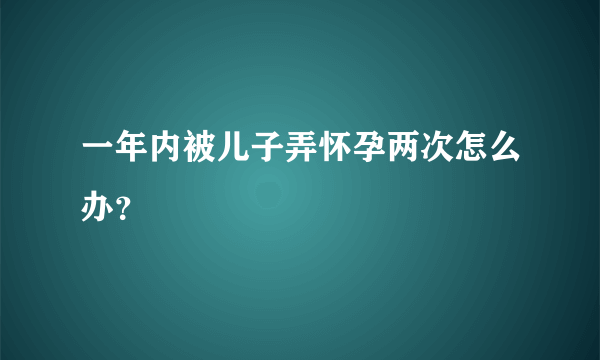 一年内被儿子弄怀孕两次怎么办？