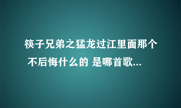 筷子兄弟之猛龙过江里面那个 不后悔什么的 是哪首歌，叫什么？