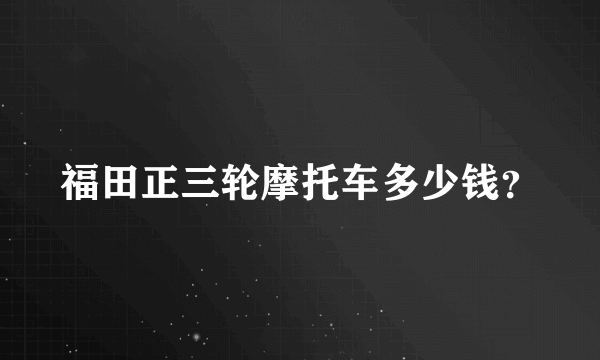 福田正三轮摩托车多少钱？