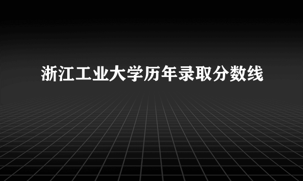 浙江工业大学历年录取分数线