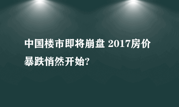 中国楼市即将崩盘 2017房价暴跌悄然开始?