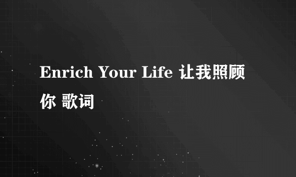 Enrich Your Life 让我照顾你 歌词