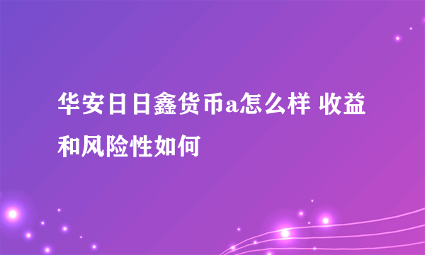 华安日日鑫货币a怎么样 收益和风险性如何