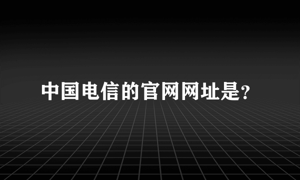 中国电信的官网网址是？