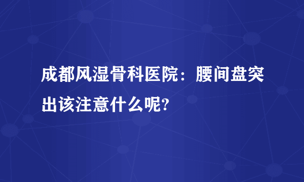 成都风湿骨科医院：腰间盘突出该注意什么呢?