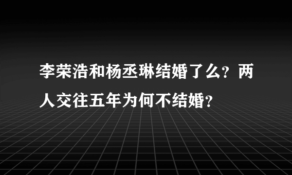 李荣浩和杨丞琳结婚了么？两人交往五年为何不结婚？