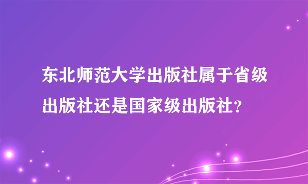 东北师范大学出版社属于省级出版社还是国家级出版社？