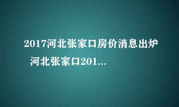 2017河北张家口房价消息出炉  河北张家口2017房价走势图