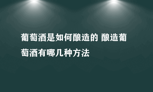 葡萄酒是如何酿造的 酿造葡萄酒有哪几种方法