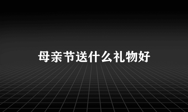 母亲节送什么礼物好