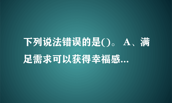 下列说法错误的是()。 A、满足需求可以获得幸福感 B、亲自参与可以让快乐更持久 C、人们更关注积极信息 D、以上都不对