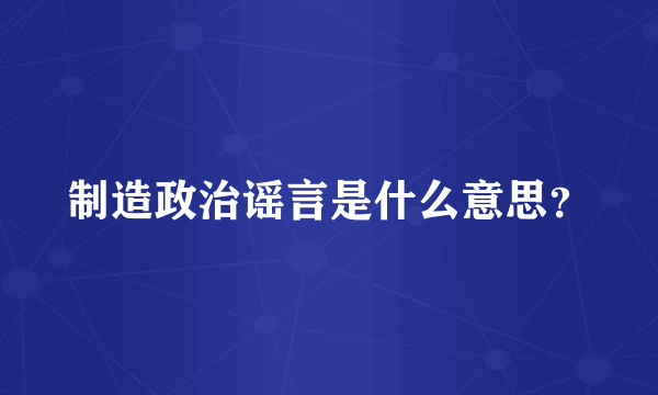 制造政治谣言是什么意思？