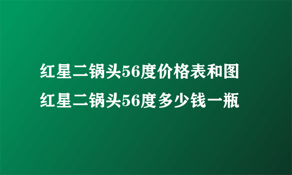 红星二锅头56度价格表和图 红星二锅头56度多少钱一瓶