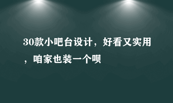 30款小吧台设计，好看又实用，咱家也装一个呗