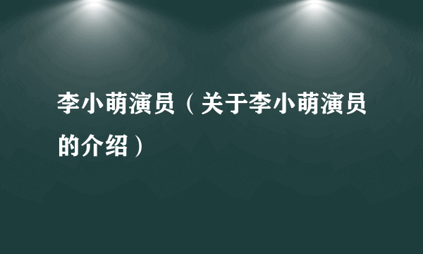 李小萌演员（关于李小萌演员的介绍）