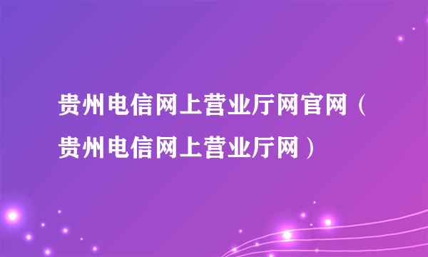 贵州电信网上营业厅网官网（贵州电信网上营业厅网）