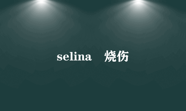 selina 烧伤