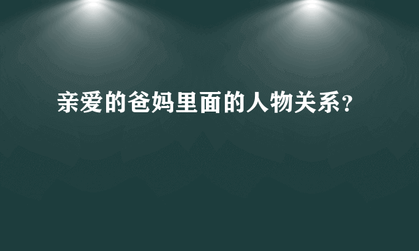 亲爱的爸妈里面的人物关系？