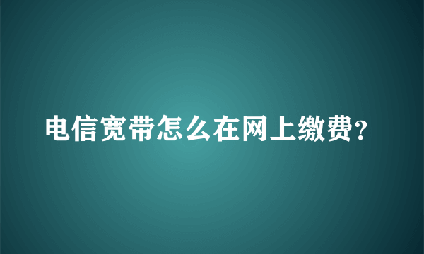 电信宽带怎么在网上缴费？