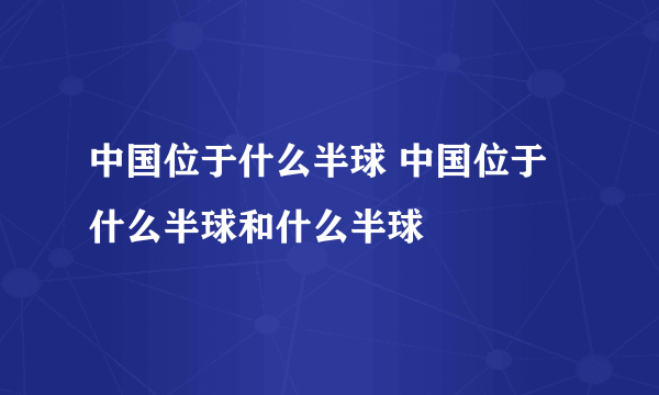 中国位于什么半球 中国位于什么半球和什么半球