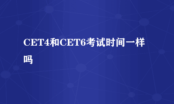 CET4和CET6考试时间一样吗