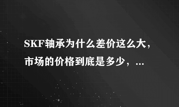 SKF轴承为什么差价这么大，市场的价格到底是多少，我要真的，并教我如何辨别真假。谢谢！