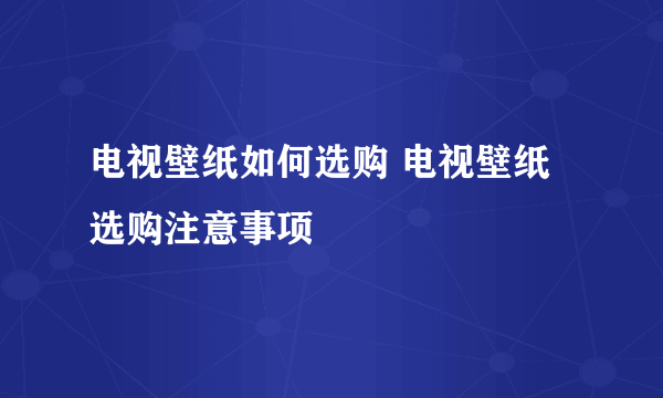 电视壁纸如何选购 电视壁纸选购注意事项