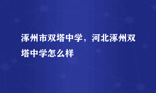 涿州市双塔中学，河北涿州双塔中学怎么样