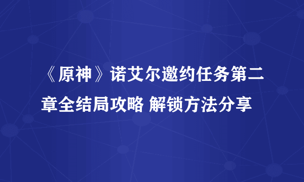 《原神》诺艾尔邀约任务第二章全结局攻略 解锁方法分享