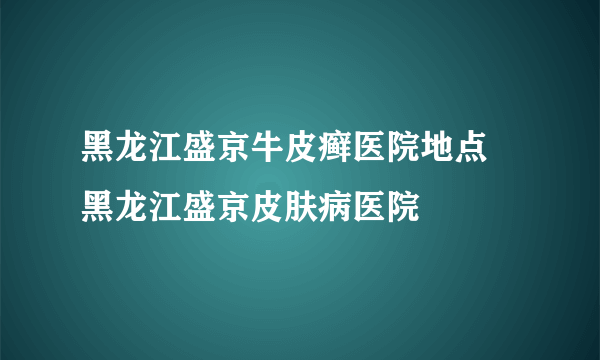 黑龙江盛京牛皮癣医院地点 黑龙江盛京皮肤病医院