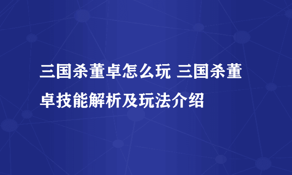 三国杀董卓怎么玩 三国杀董卓技能解析及玩法介绍