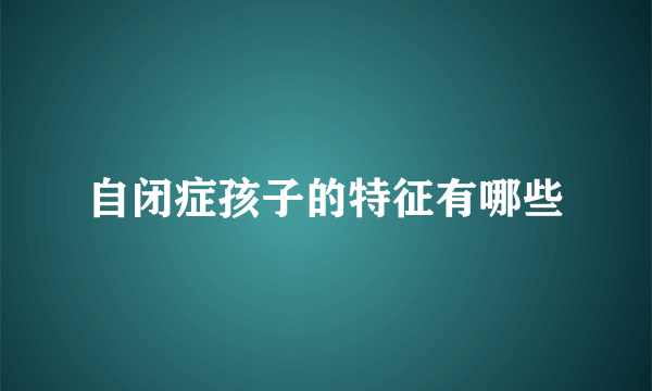 自闭症孩子的特征有哪些