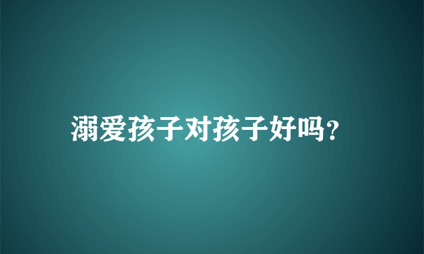 溺爱孩子对孩子好吗？