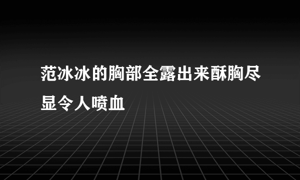 范冰冰的胸部全露出来酥胸尽显令人喷血